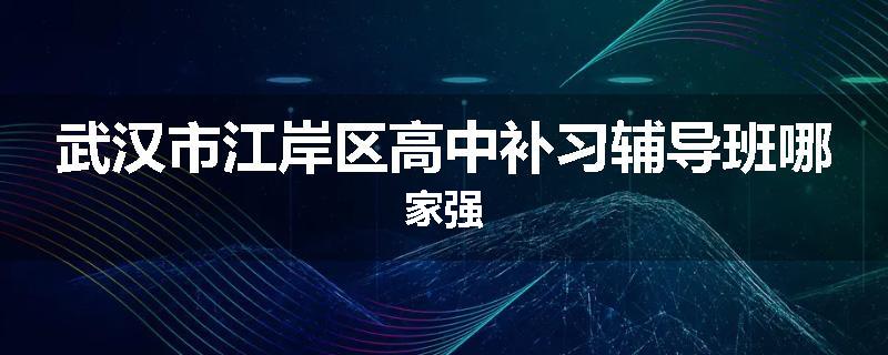武汉市江岸区高中补习辅导班哪家强