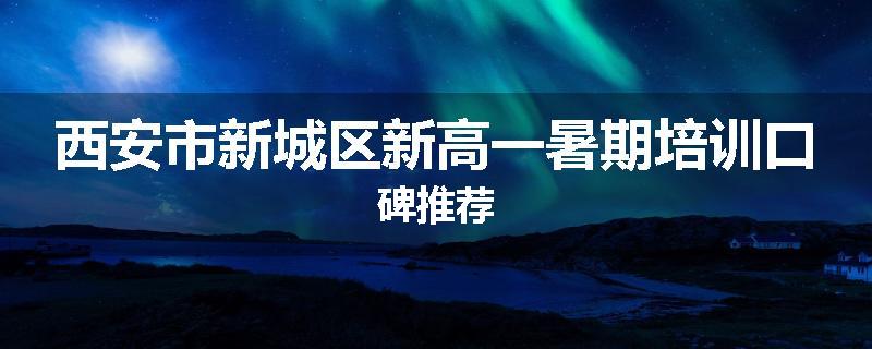 西安市新城区新高一暑期培训口碑推荐