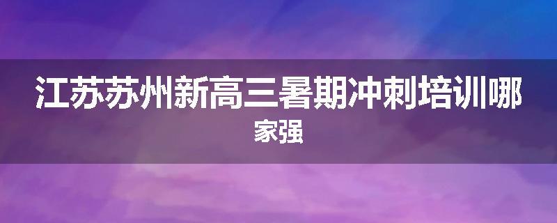 江苏苏州新高三暑期冲刺培训哪家强