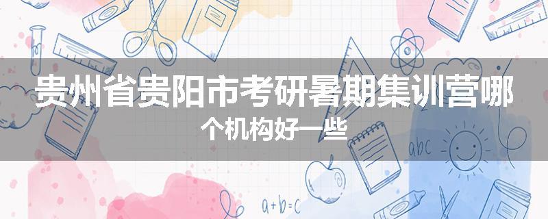 贵州省贵阳市考研暑期集训营哪个机构好一些