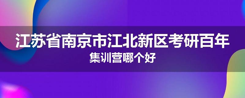 江苏省南京市江北新区考研百年集训营哪个好