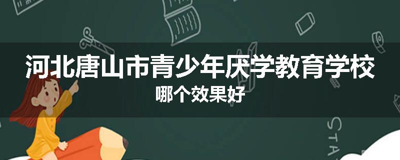 河北唐山市青少年厌学教育学校哪个效果好