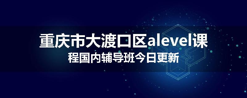 重庆市大渡口区alevel课程国内辅导班今日更新