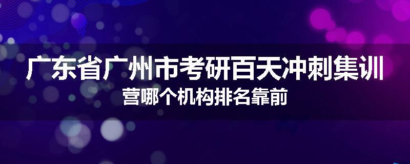 广东省广州市考研百天冲刺集训营哪个机构排名靠前