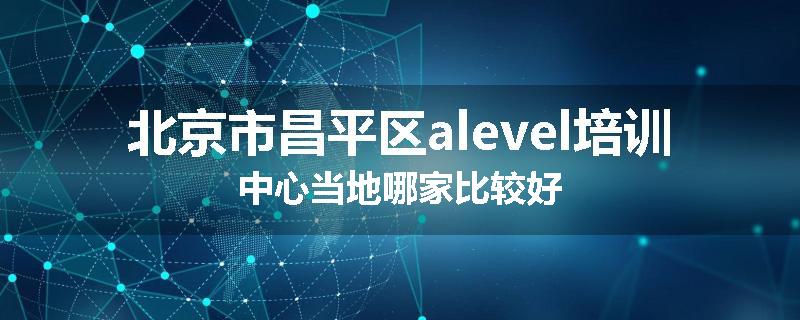 北京市昌平区alevel培训中心当地哪家比较好