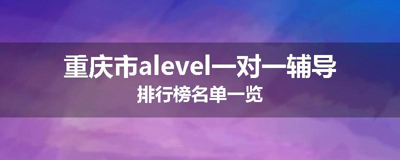 重庆市alevel一对一辅导排行榜名单一览