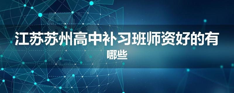 江苏苏州高中补习班师资好的有哪些