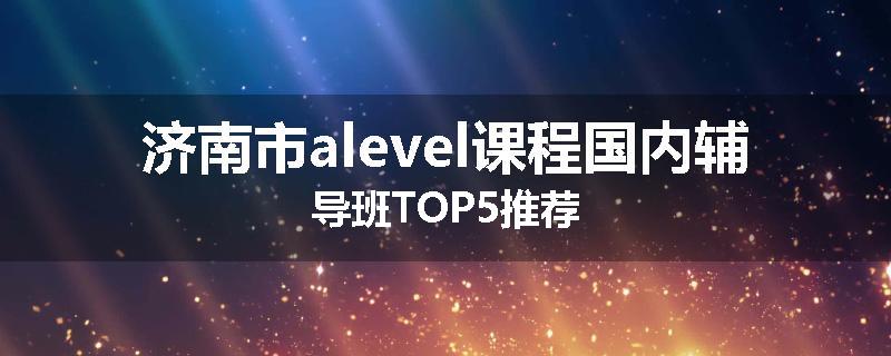 济南市alevel课程国内辅导班TOP5推荐