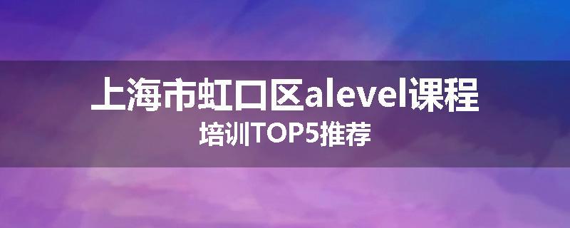上海市虹口区alevel课程培训TOP5推荐