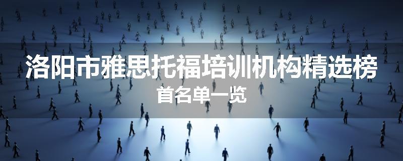 洛阳市雅思托福培训机构精选榜首名单一览