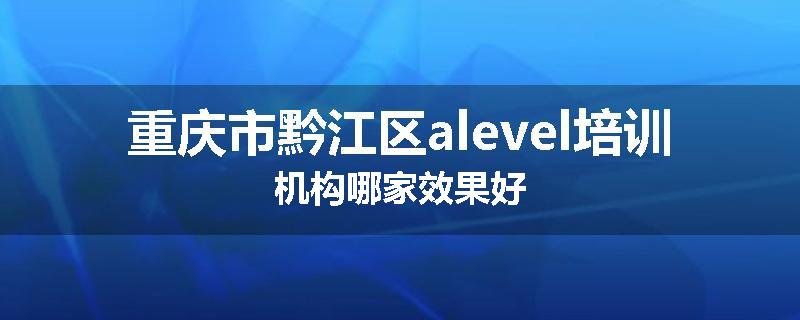重庆市黔江区alevel培训机构哪家效果好