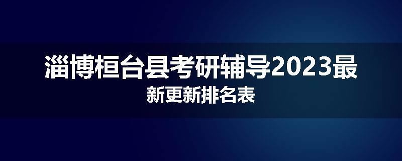 淄博桓台县考研辅导2023最新更新排名表