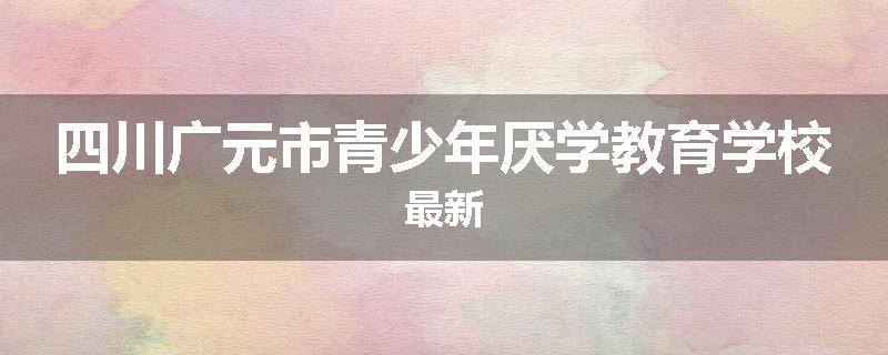 四川广元市青少年厌学教育学校最新