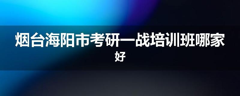 烟台海阳市考研一战培训班哪家好
