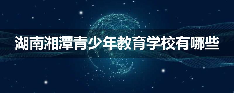 湖南湘潭青少年教育学校有哪些