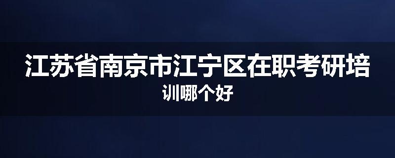 江苏省南京市江宁区在职考研培训哪个好