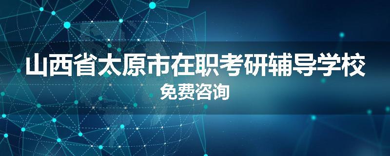 山西省太原市在职考研辅导学校免费咨询