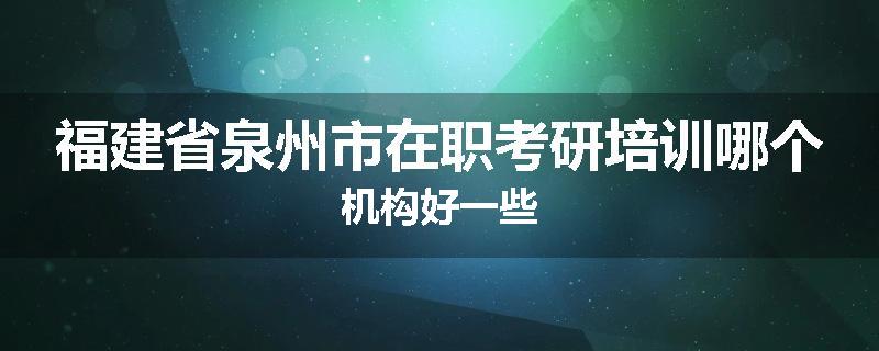 福建省泉州市在职考研培训哪个机构好一些