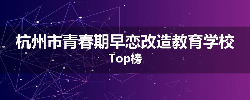 杭州市青春期早恋改造教育学校Top榜