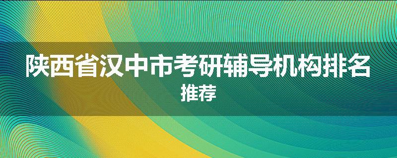 陕西省汉中市考研辅导机构排名推荐
