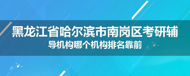 黑龙江省哈尔滨市南岗区考研辅导机构哪个机构排名靠前