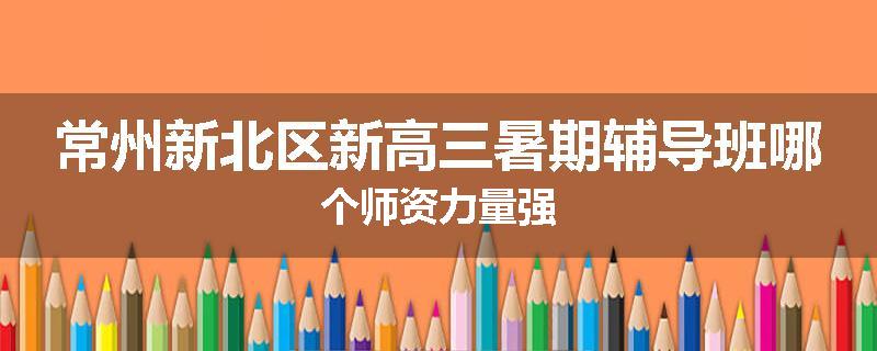 常州新北区新高三暑期辅导班哪个师资力量强