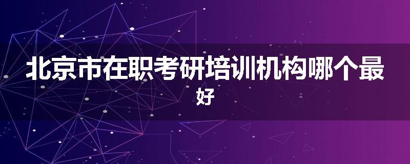 北京市在职考研培训机构哪个最好