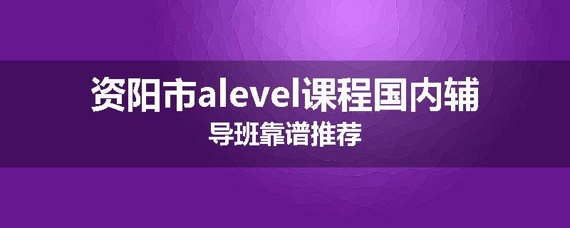 资阳市alevel课程国内辅导班靠谱推荐