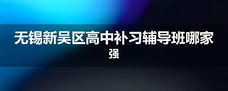 无锡新吴区高中补习辅导班哪家强