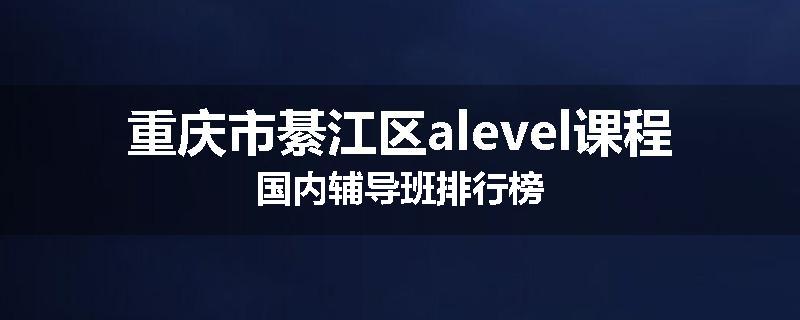 重庆市綦江区alevel课程国内辅导班排行榜