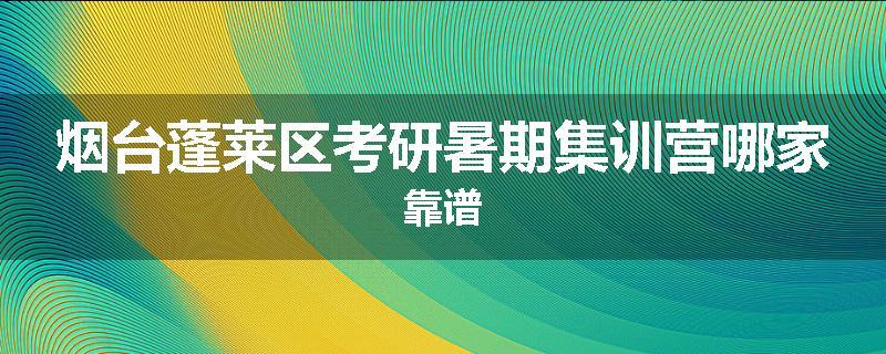 烟台蓬莱区考研暑期集训营哪家靠谱