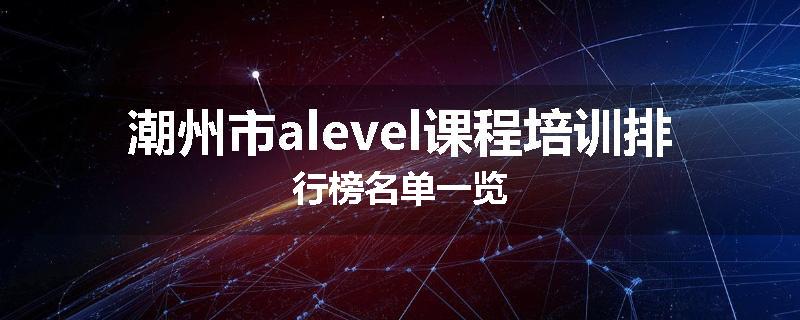 潮州市alevel课程培训排行榜名单一览