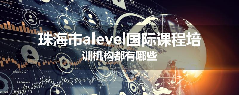 珠海市alevel国际课程培训机构都有哪些