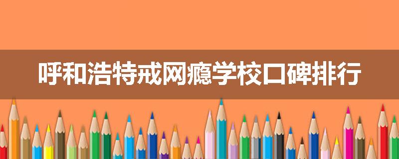 呼和浩特戒网瘾学校口碑排行