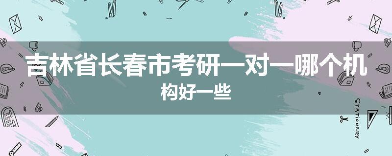 吉林省长春市考研一对一哪个机构好一些