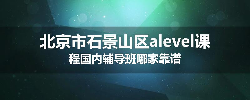 北京市石景山区alevel课程国内辅导班哪家靠谱
