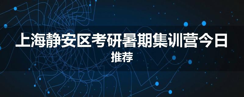 上海静安区考研暑期集训营今日推荐