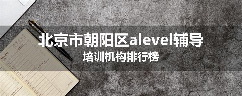 北京市朝阳区alevel辅导培训机构排行榜