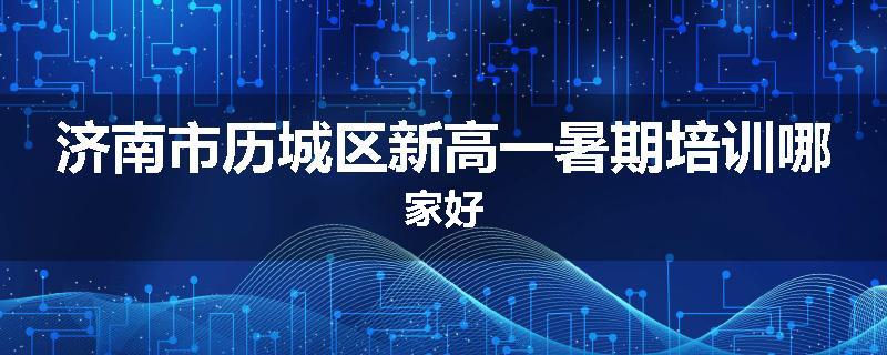 济南市历城区新高一暑期培训哪家好