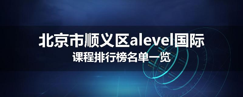 北京市顺义区alevel国际课程排行榜名单一览
