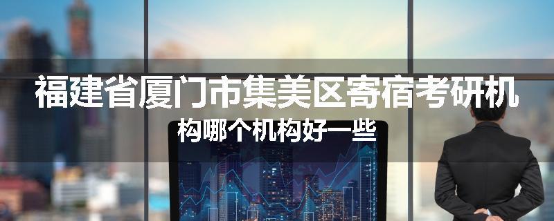 福建省厦门市集美区寄宿考研机构哪个机构好一些