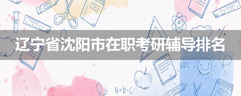 辽宁省沈阳市在职考研辅导排名
