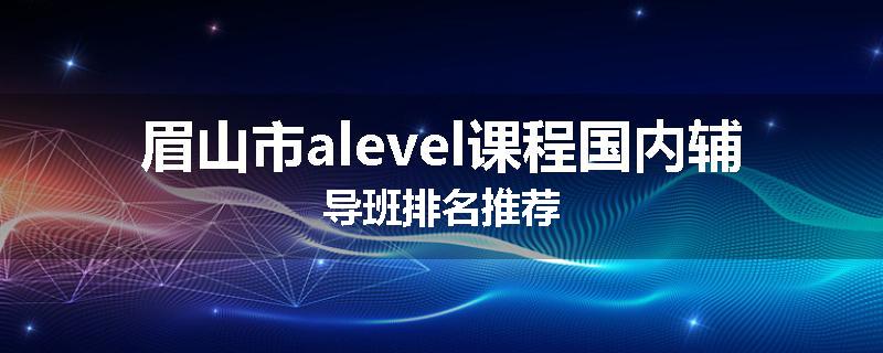 眉山市alevel课程国内辅导班排名推荐