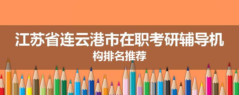 江苏省连云港市在职考研辅导机构排名推荐