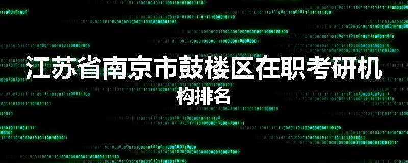 江苏省南京市鼓楼区在职考研机构排名