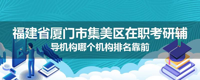 福建省厦门市集美区在职考研辅导机构哪个机构排名靠前