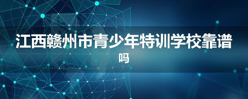 江西赣州市青少年特训学校靠谱吗