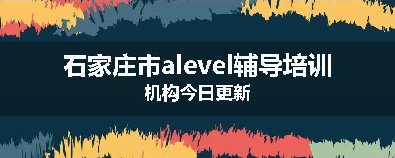 石家庄市alevel辅导培训机构今日更新