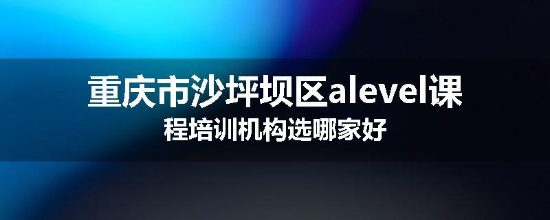 重庆市沙坪坝区alevel课程培训机构选哪家好