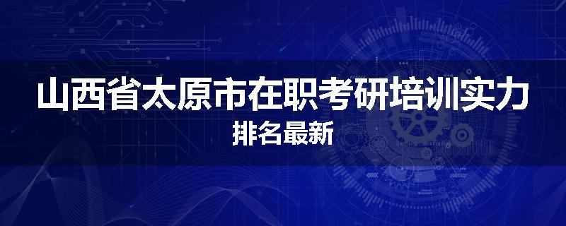山西省太原市在职考研培训实力排名最新